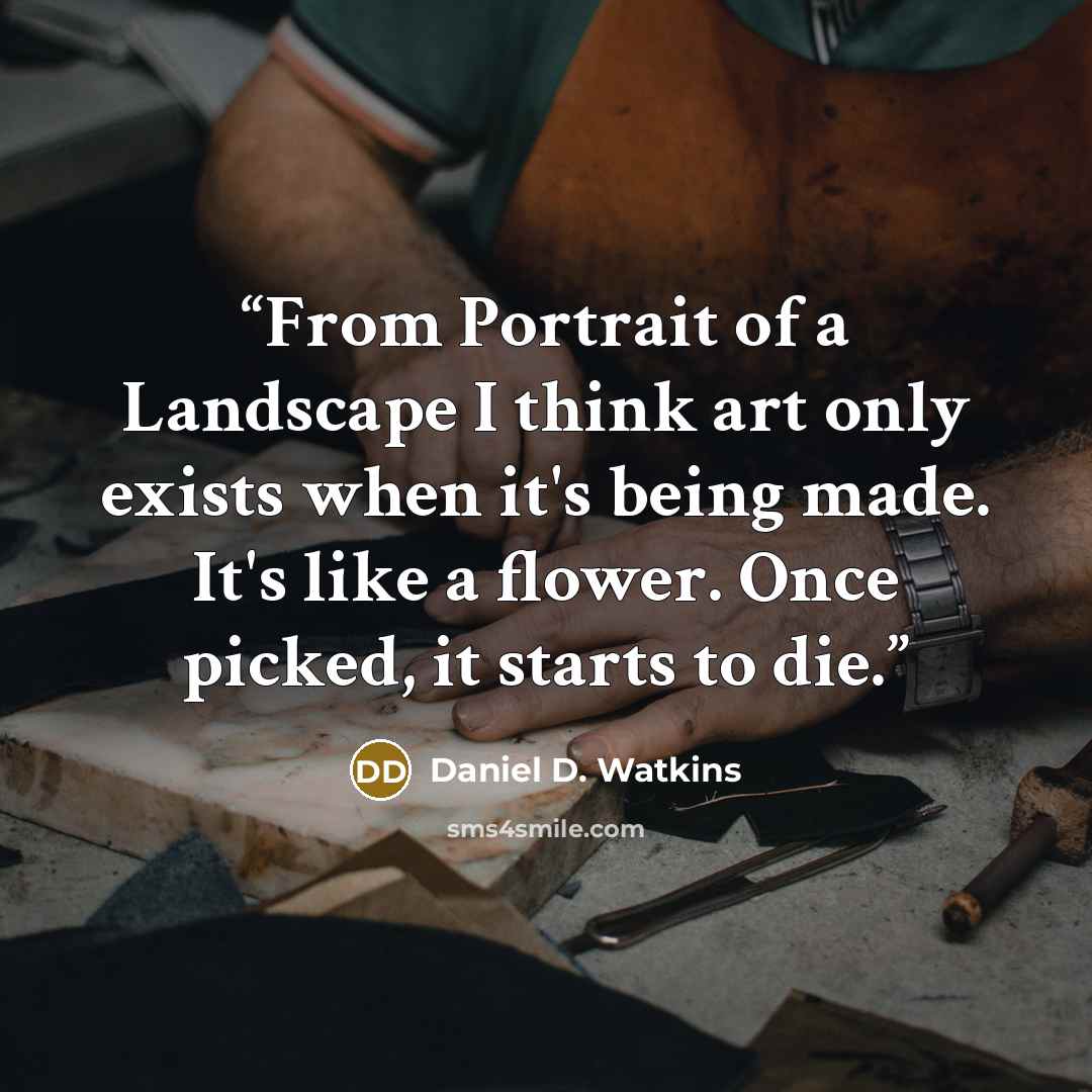 “From Portrait of a Landscape I think art only exists when it's being made. It's like a flower. Once picked, it starts to die.” quote by Daniel D. Watkins