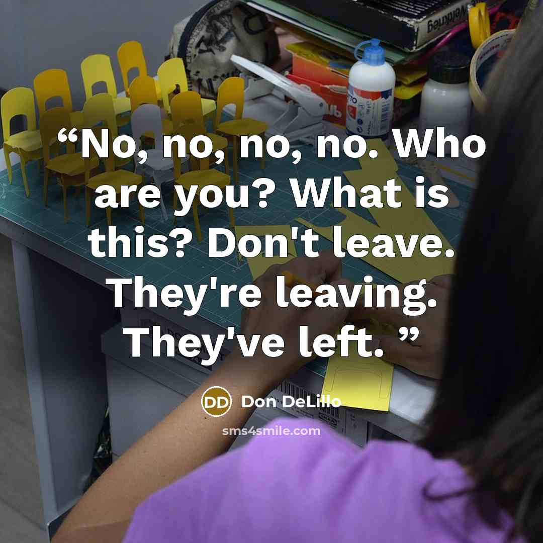 “No, no, no, no. Who are you? What is this? Don't leave. They're leaving. They've left.” quote by Don DeLillo