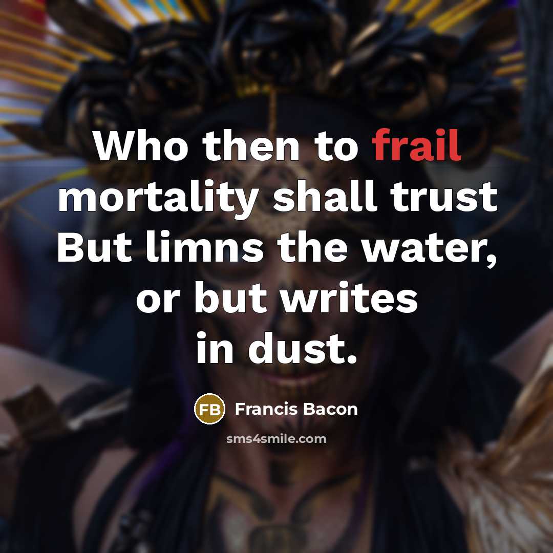 “Who then to frail mortality shall trust But limns the…” quote by Francis Bacon