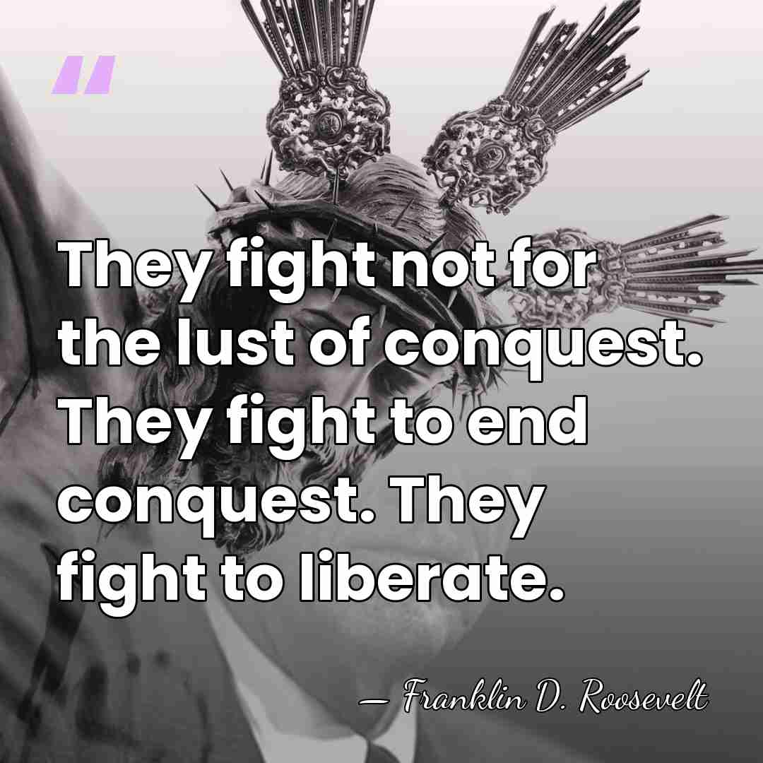They fight not for the lust of conquest. They fight to end&hellip; - Franklin D. Roosevelt