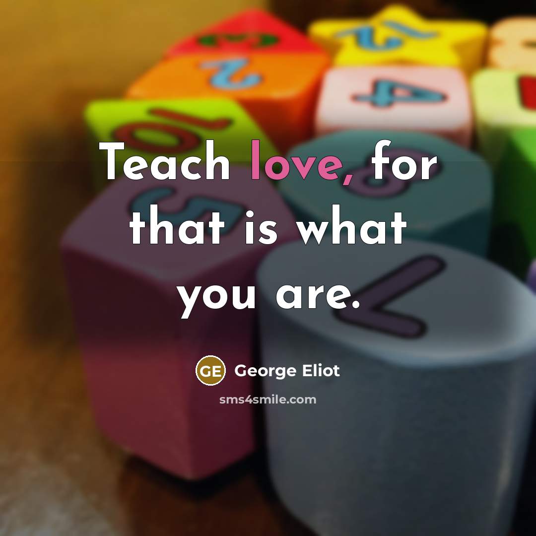“Teach love, for that is what you are.…” quote by George Eliot
