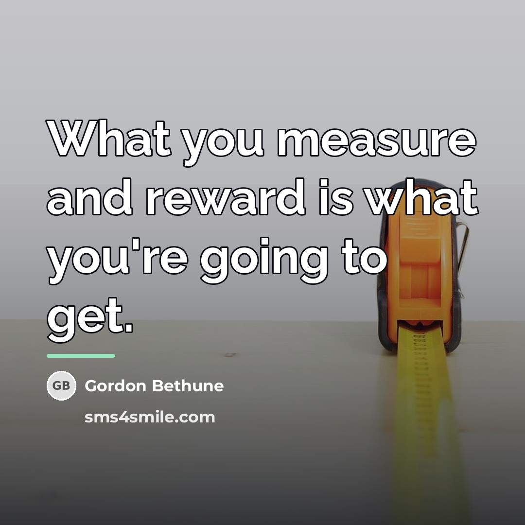“What you measure and reward is what you're going to…” quote by Gordon Bethune