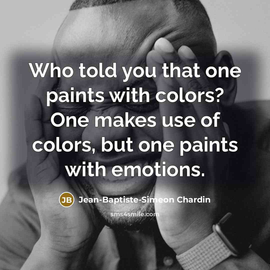 “Who told you that one paints with colors? One makes use of colors, but one paints with emotions.” quote by Jean-Baptiste-Simeon Chardin