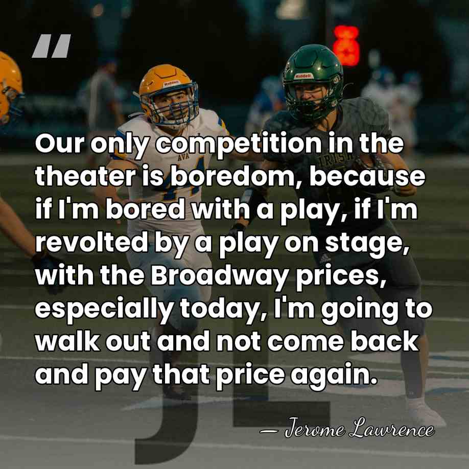 Our only competition in the theater is boredom, because if I'm bored&hellip; - Jerome Lawrence