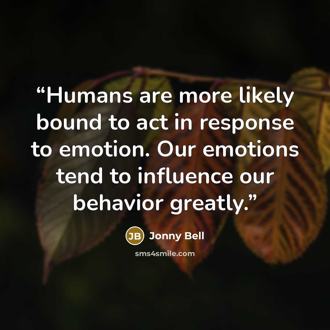 “Humans are more likely bound to act in response to emotion. Our emotions tend to influence our behavior greatly.” quote by Jonny Bell