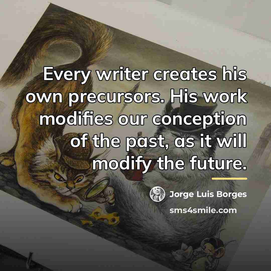 “Every writer creates his own precursors. His work modifies our…” quote by Jorge Luis Borges