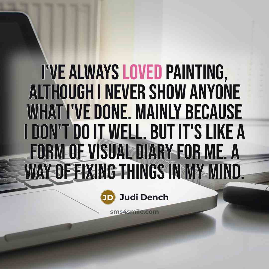 “I've always loved painting, although I never show anyone what…” quote by Judi Dench