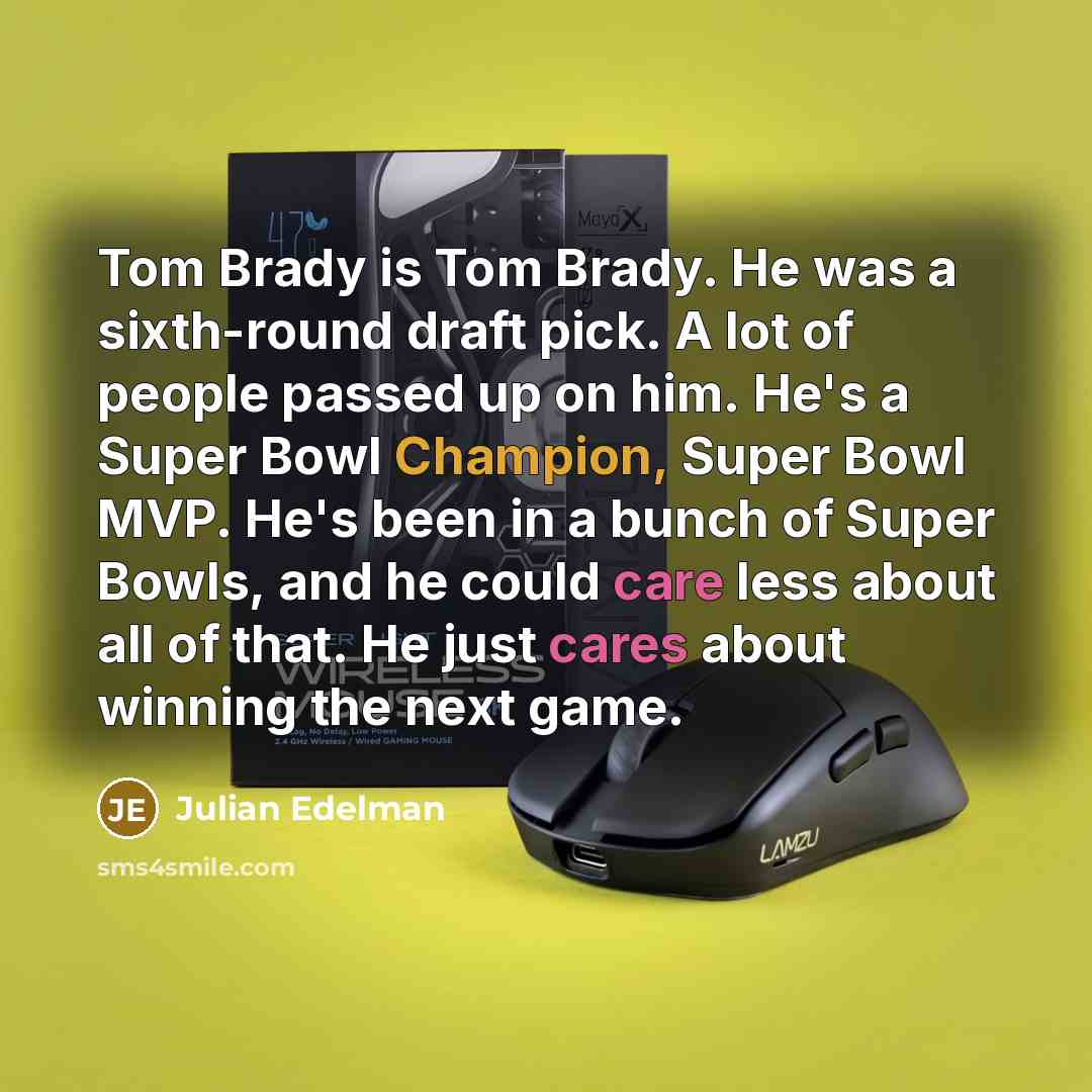 “Tom Brady is Tom Brady. He was a sixth-round draft pick. A lot of people passed up on him. He's a Super Bowl Champion, Super Bowl MVP. He's been in a bunch of Super Bowls, and he could care less about all of that. He just cares about winning the next game.” quote by Julian Edelman