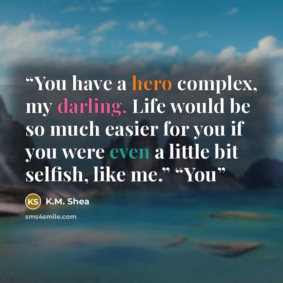 “You have a hero complex, my darling. Life would be so much easier for you if you were even a little bit selfish, like me.” “You” quote by K.M. Shea