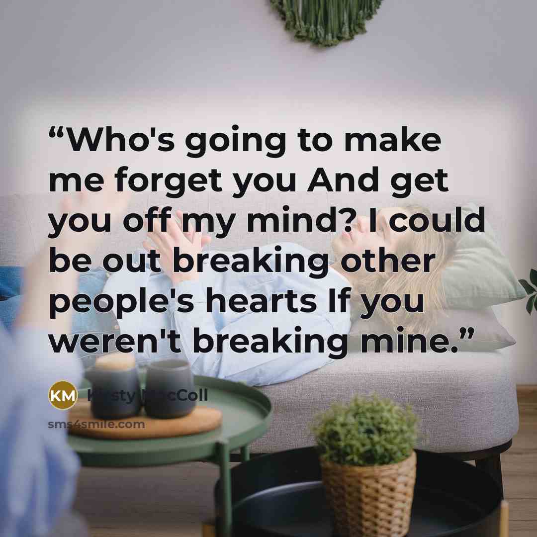 “Who's going to make me forget you And get you off my mind? I could be out breaking other people's hearts If you weren't breaking mine.” quote by Kirsty MacColl