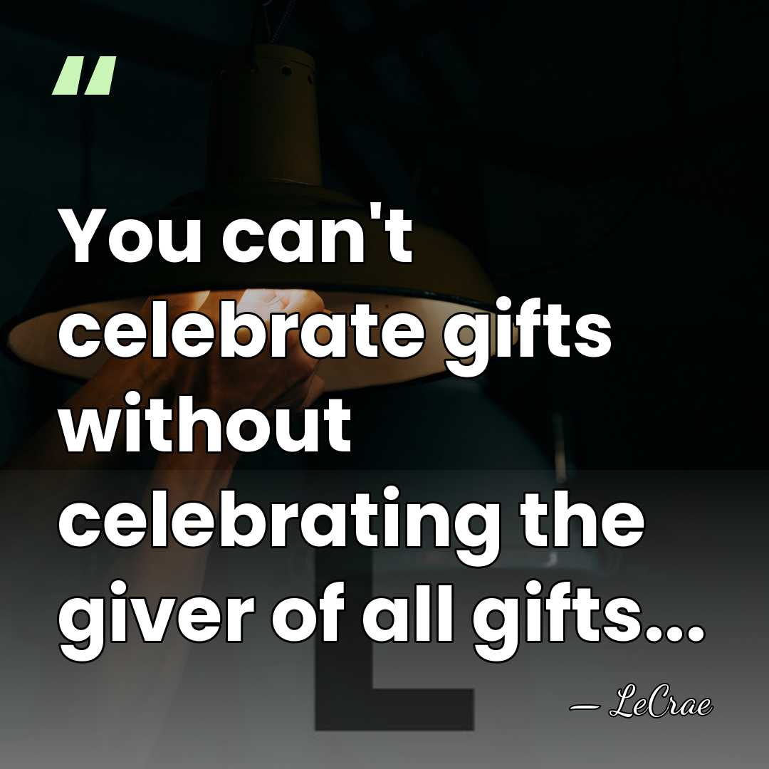 You can't celebrate gifts without celebrating the giver of all gifts... - LeCrae