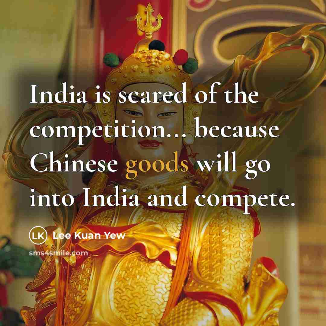 “India is scared of the competition... because Chinese goods will go into India and compete.” quote by Lee Kuan Yew