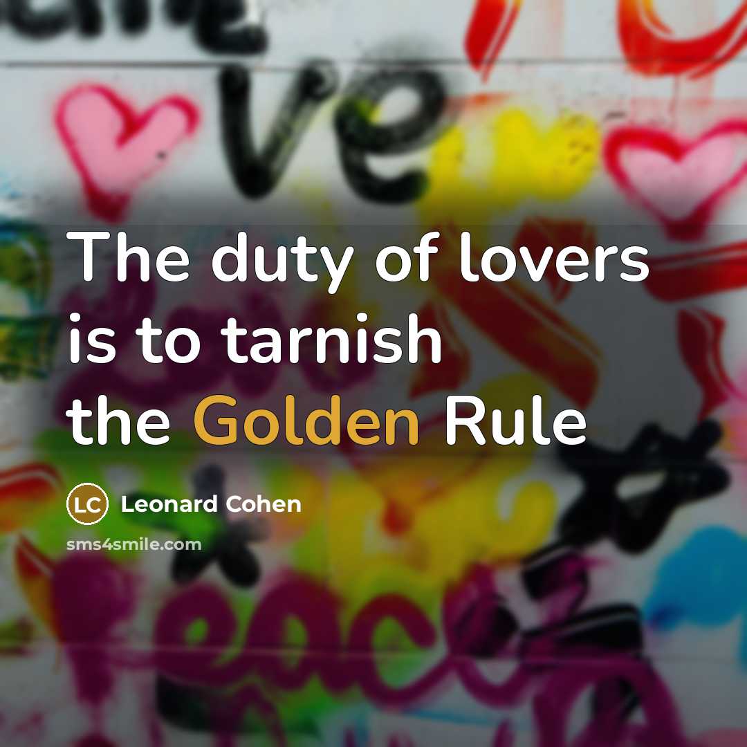 “The duty of lovers is to tarnish the Golden Rule…” quote by Leonard Cohen