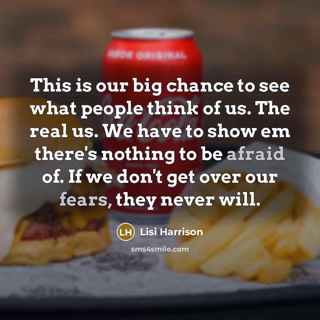 “This is our big chance to see what people think of us. The real us. We have to show em there's nothing to be afraid of. If we don't get over our fears, they never will.” quote by Lisi Harrison