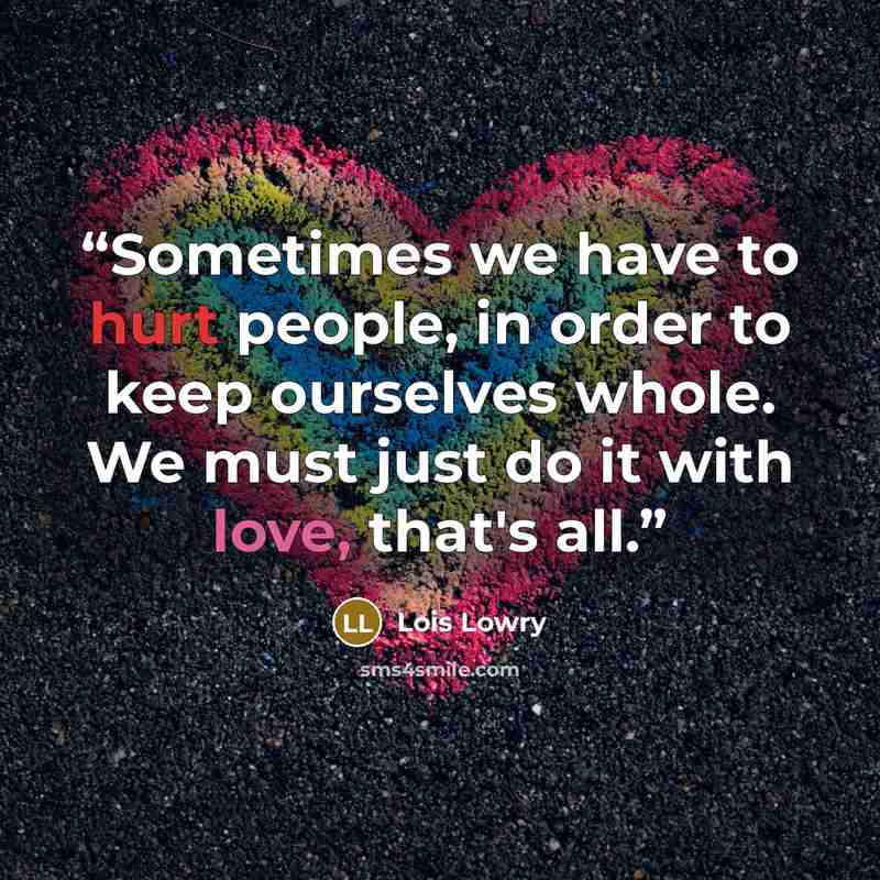 “Sometimes we have to hurt people, in order to keep ourselves whole. We must just do it with love, that's all.” quote by Lois Lowry