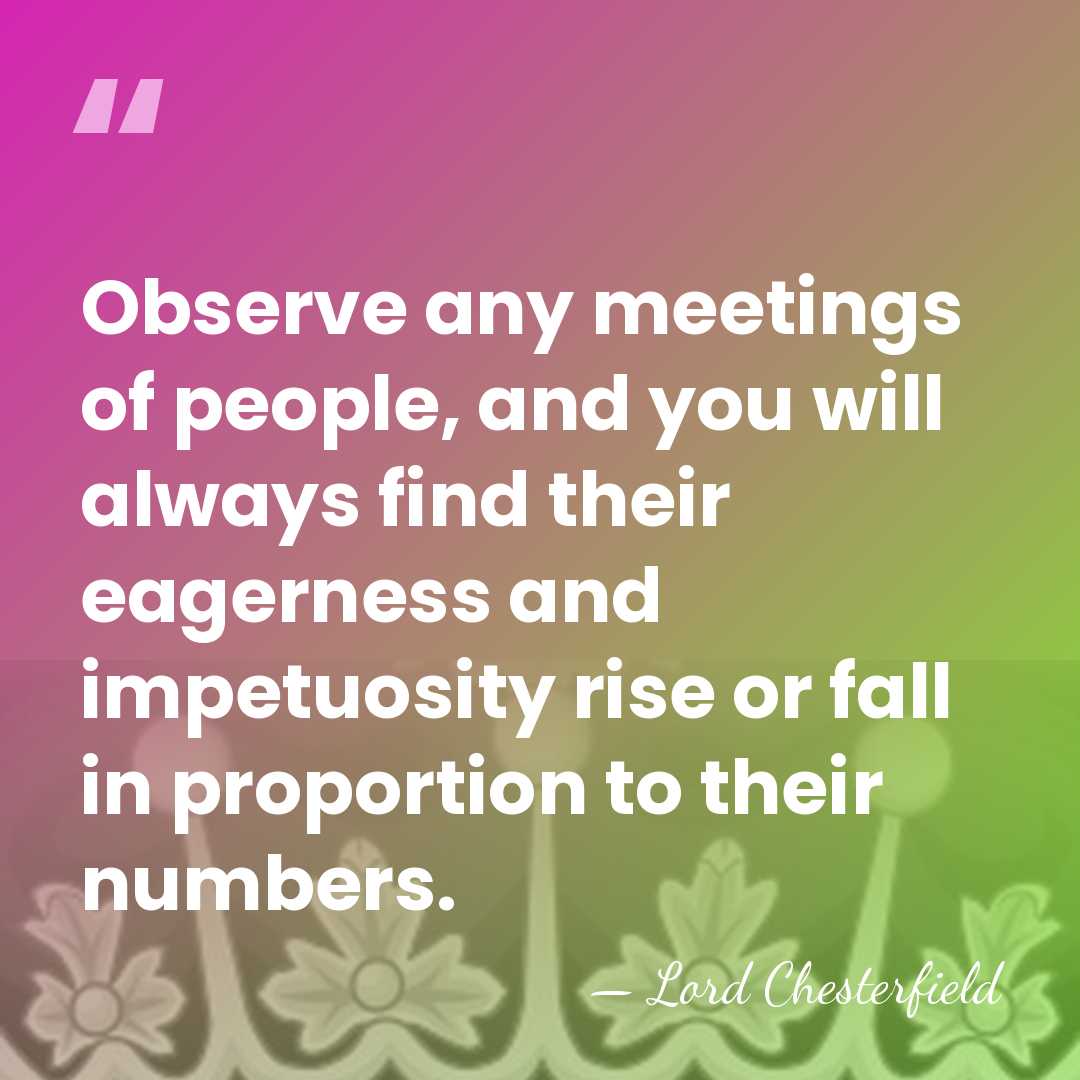 Observe any meetings of people, and you will always find their eagerness&hellip; - Lord Chesterfield
