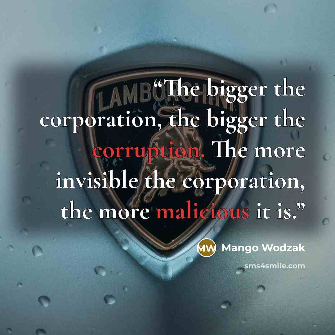 “The bigger the corporation, the bigger the corruption. The more invisible the corporation, the more malicious it is.” quote by Mango Wodzak