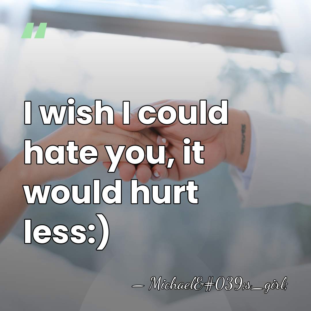 I wish I could hate you, it would hurt less:) - Michael's_girl;