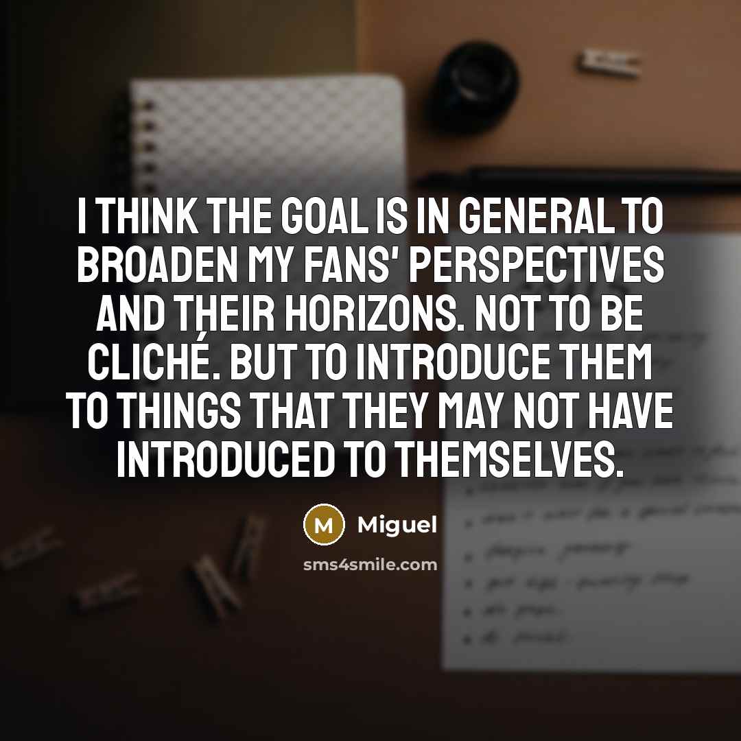 “I think the goal is in general to broaden my fans' perspectives and their horizons. Not to be cliché. But to introduce them to things that they may not have introduced to themselves.” quote by Miguel