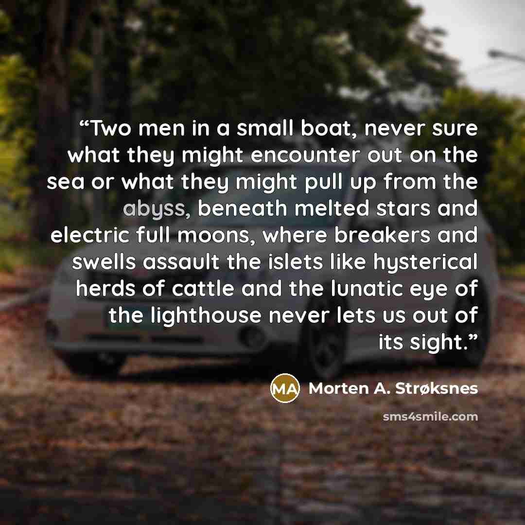 “Two men in a small boat, never sure what they might encounter out on the sea or what they might pull up from the abyss, beneath melted stars and electric full moons, where breakers and swells assault the islets like hysterical herds of cattle and the lunatic eye of the lighthouse never lets us out…” quote by Morten A. Strøksnes