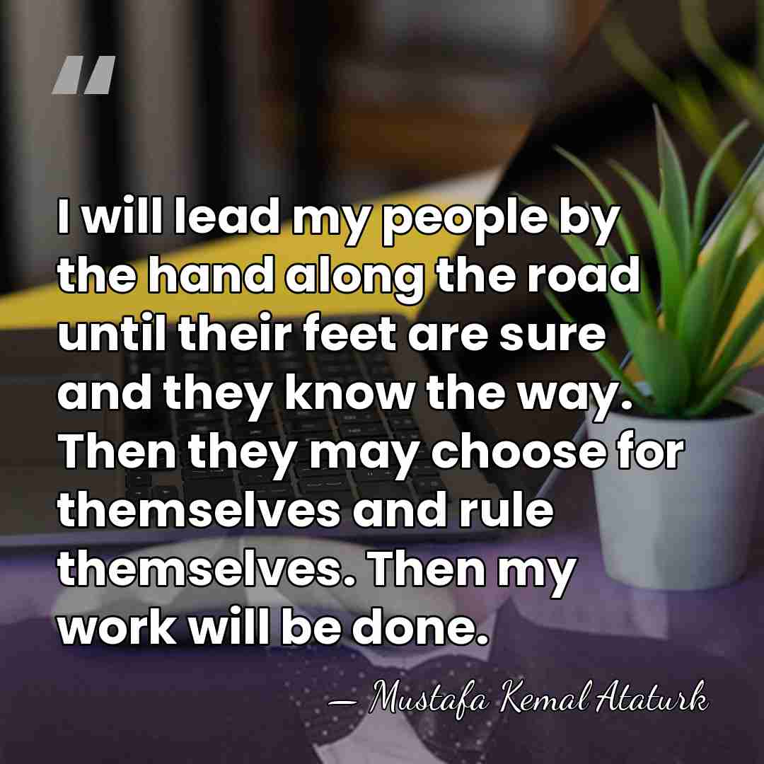 I will lead my people by the hand along the road until&hellip; - Mustafa Kemal Ataturk