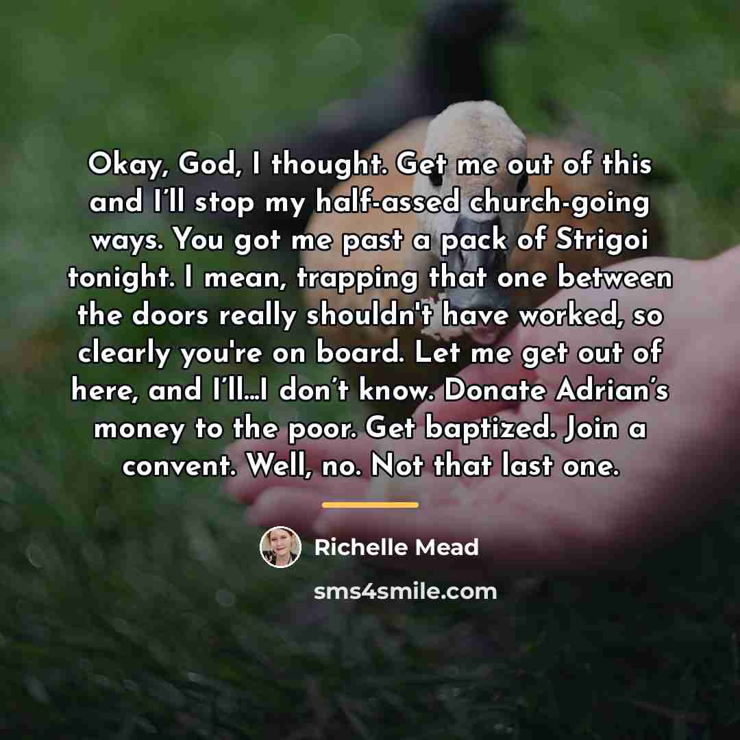 “Okay, God, I thought. Get me out of this and…” quote by Richelle Mead