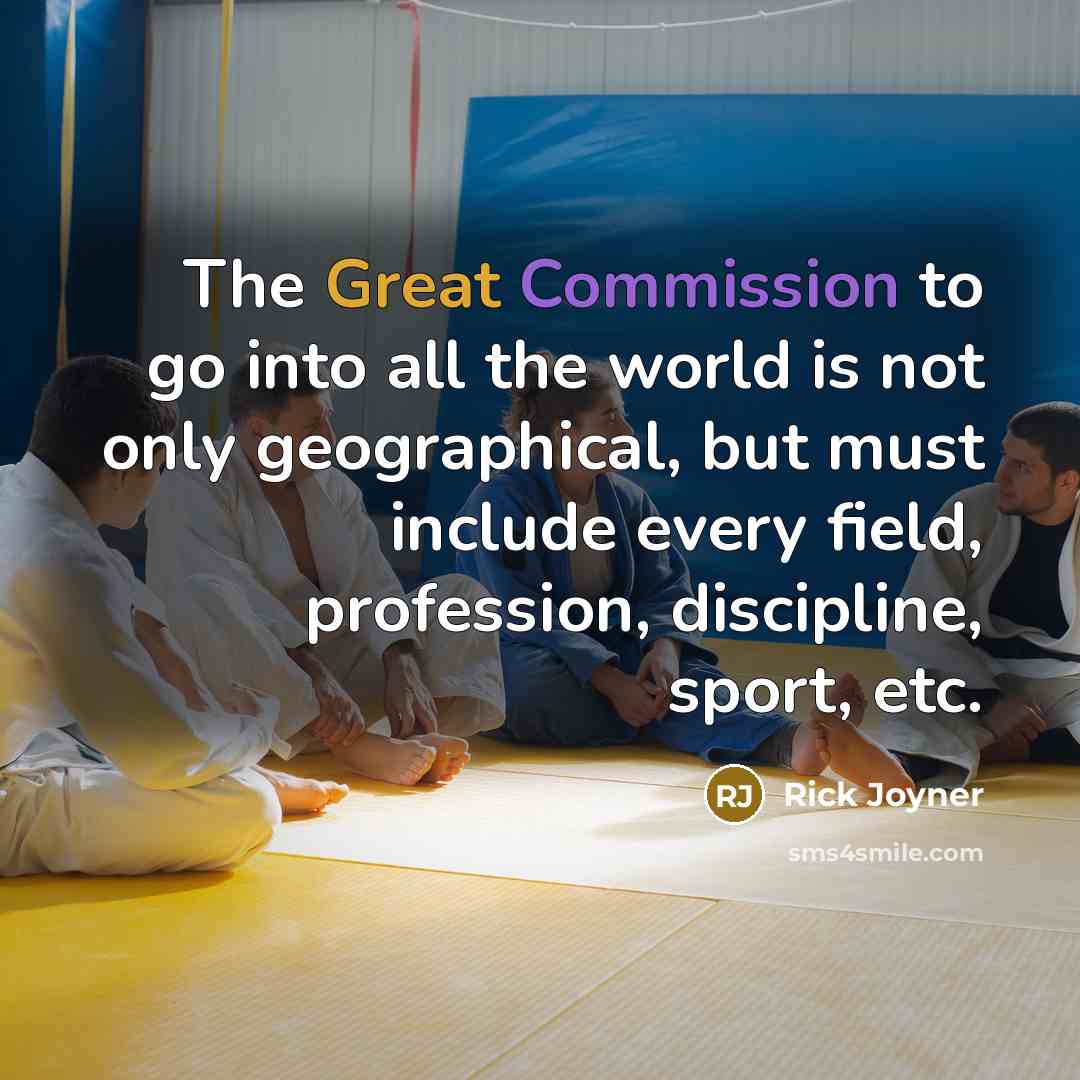 “The Great Commission to go into all the world is not only geographical, but must include every field, profession, discipline, sport, etc.” quote by Rick Joyner