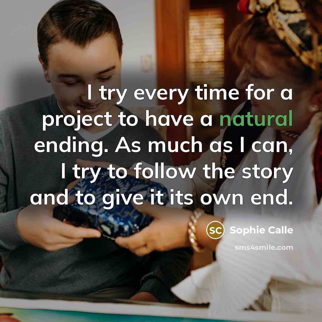 “I try every time for a project to have a natural ending. As much as I can, I try to follow the story and to give it its own end.” quote by Sophie Calle