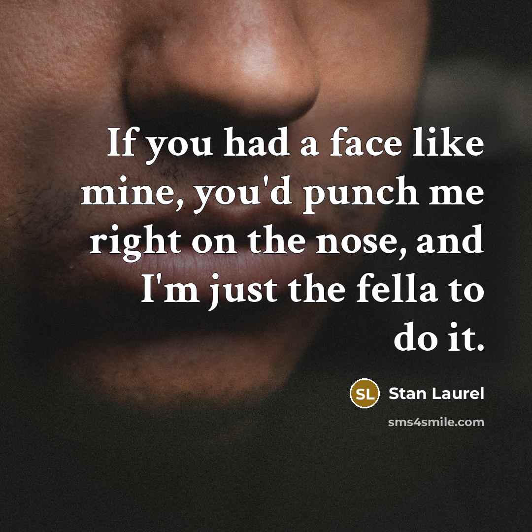 “If you had a face like mine, you'd punch me right on the nose, and I'm just the fella to do it.” quote by Stan Laurel
