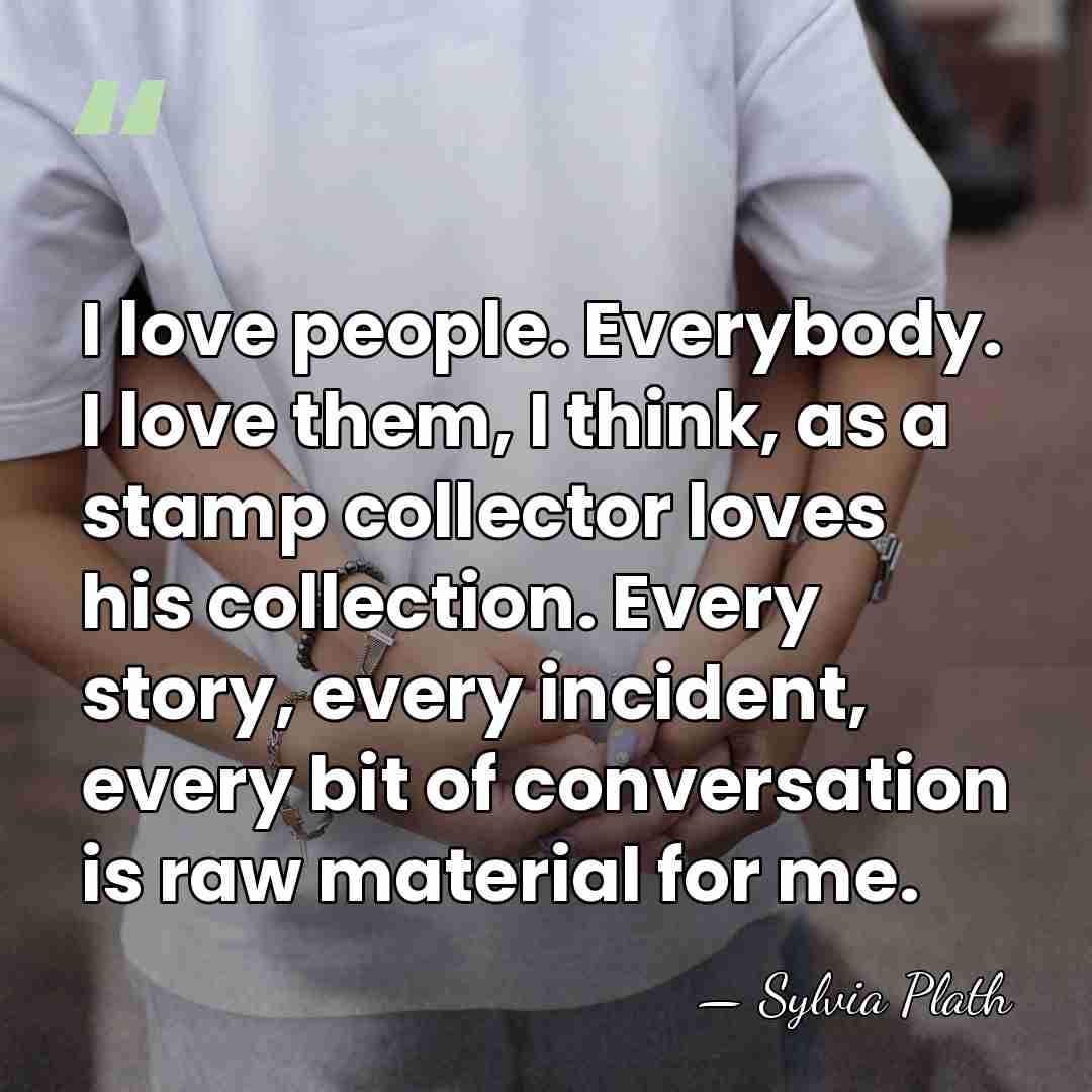 I love people. Everybody. I love them, I think, as a stamp&hellip; - Sylvia Plath