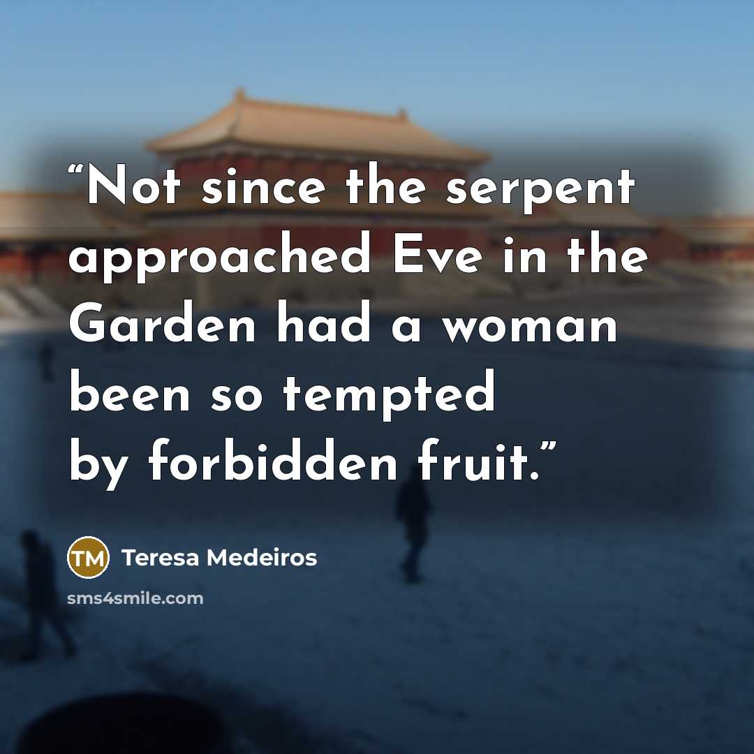 “Not since the serpent approached Eve in the Garden had a woman been so tempted by forbidden fruit.” quote by Teresa Medeiros