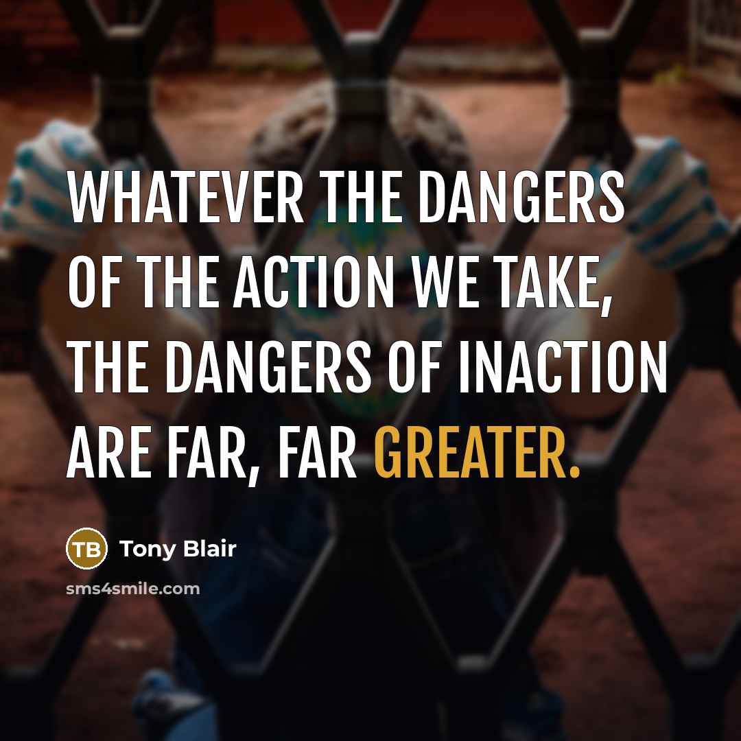 “Whatever the dangers of the action we take, the dangers…” quote by Tony Blair