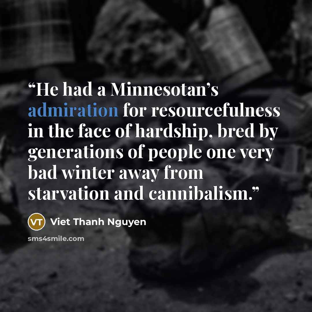 “He had a Minnesotan’s admiration for resourcefulness in the face of hardship, bred by generations of people one very bad winter away from starvation and cannibalism.” quote by Viet Thanh Nguyen