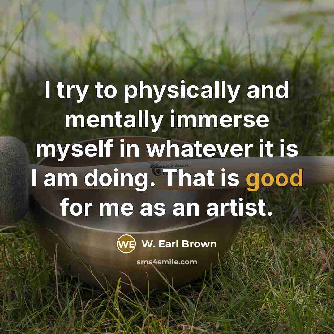 “I try to physically and mentally immerse myself in whatever…” quote by W. Earl Brown