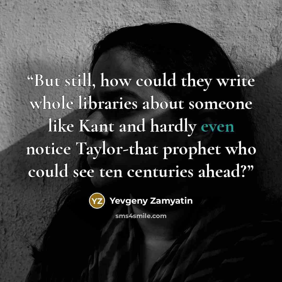 “But still, how could they write whole libraries about someone like Kant and hardly even notice Taylor-that prophet who could see ten centuries ahead?” quote by Yevgeny Zamyatin