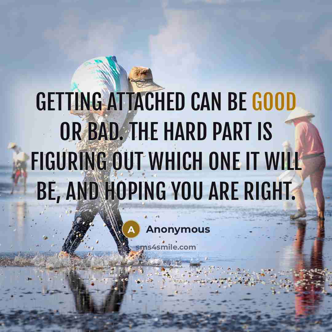 “Getting attached can be good or bad. The hard part is figuring out which one it will be, and hoping you are right.” quote by Anonymous
