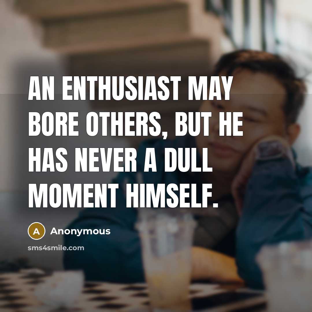 “An enthusiast may bore others, but he has never a dull moment himself.” quote by Anonymous