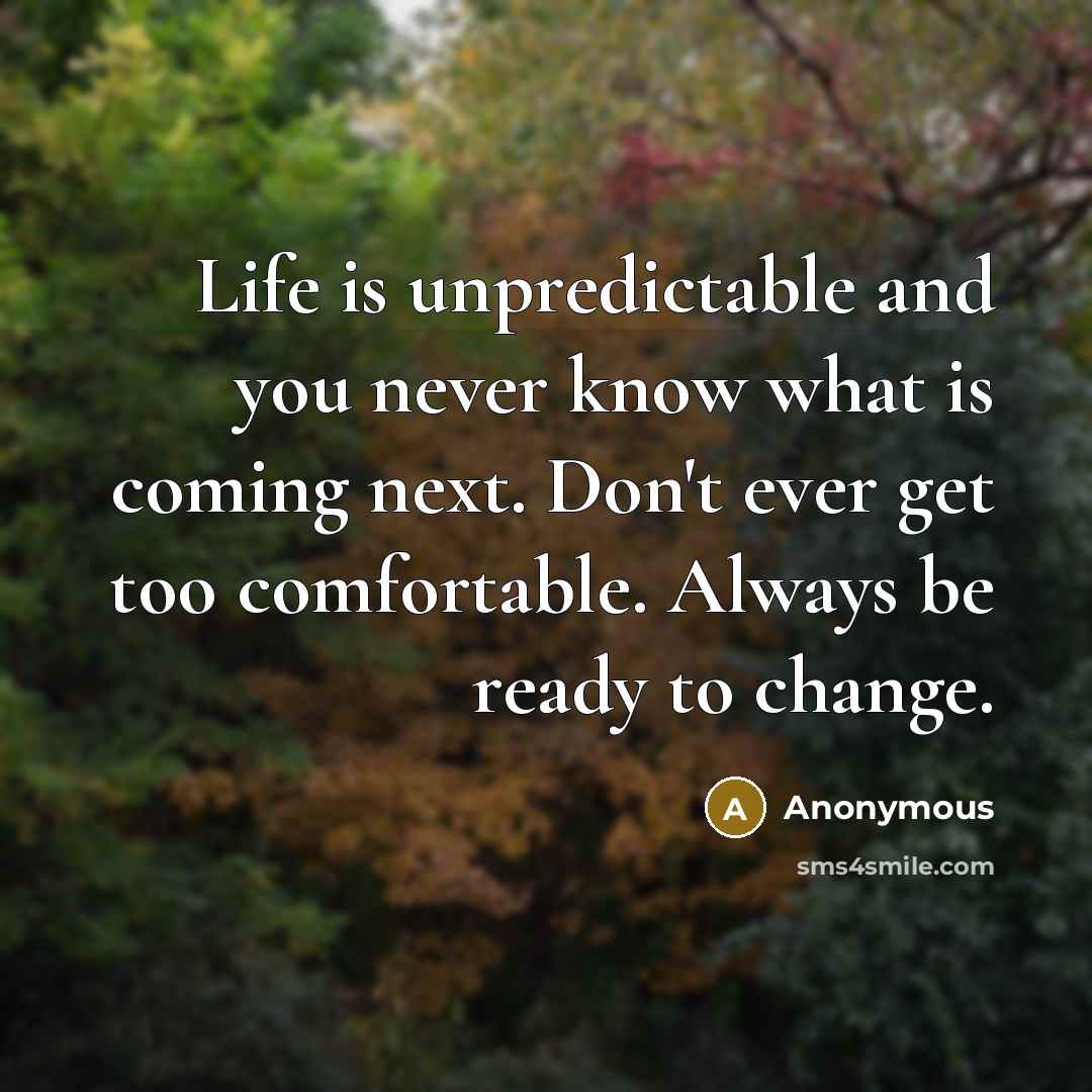 “Life is unpredictable and you never know what is coming next. Don't ever get too comfortable. Always be ready to change.” quote by Anonymous