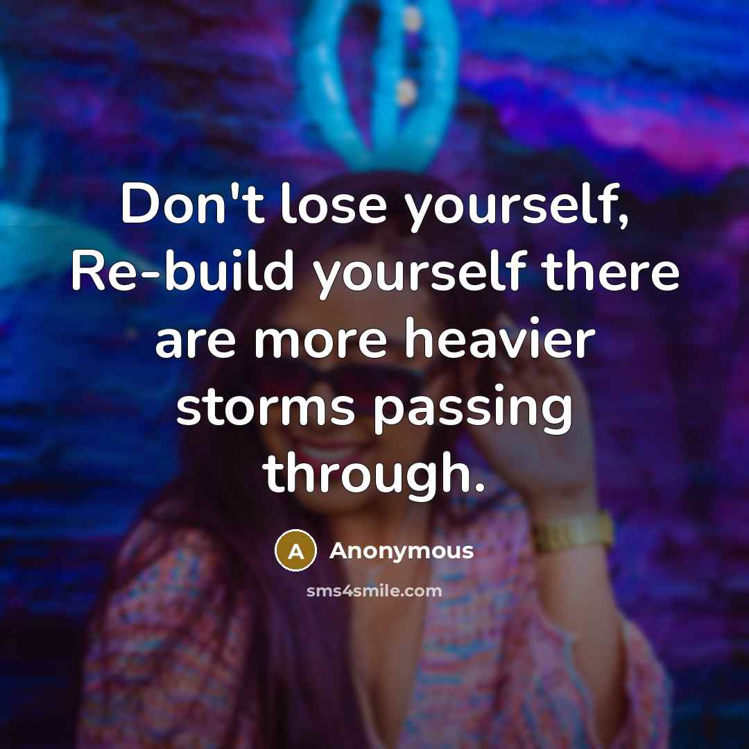 “Don't lose yourself, Re-build yourself there are more heavier storms…” quote by Anonymous