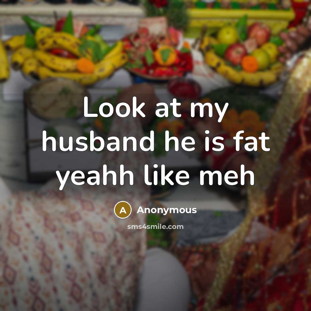 “Look at my husband he is fat yeahh like meh…” quote by Anonymous
