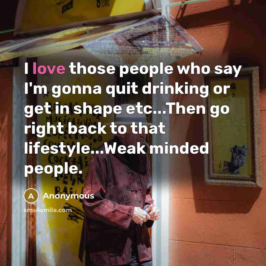 “I love those people who say I'm gonna quit drinking or get in shape etc...Then go right back to that lifestyle...Weak minded people.” quote by Anonymous