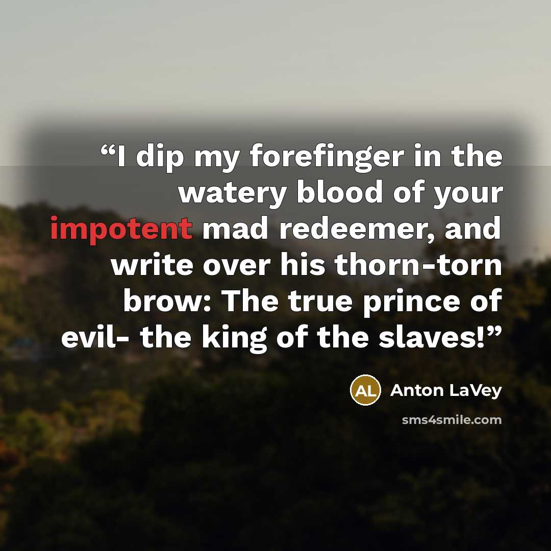 “I dip my forefinger in the watery blood of your impotent mad redeemer, and write over his thorn-torn brow: The true prince of evil- the king of the slaves!” quote by Anton LaVey