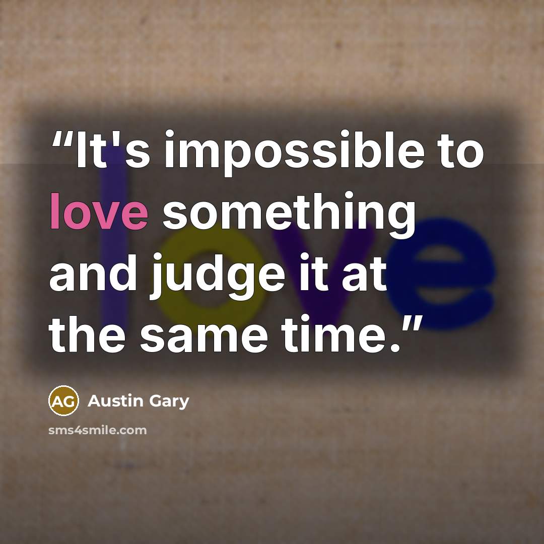 “It's impossible to love something and judge it at the same time.” quote by Austin Gary
