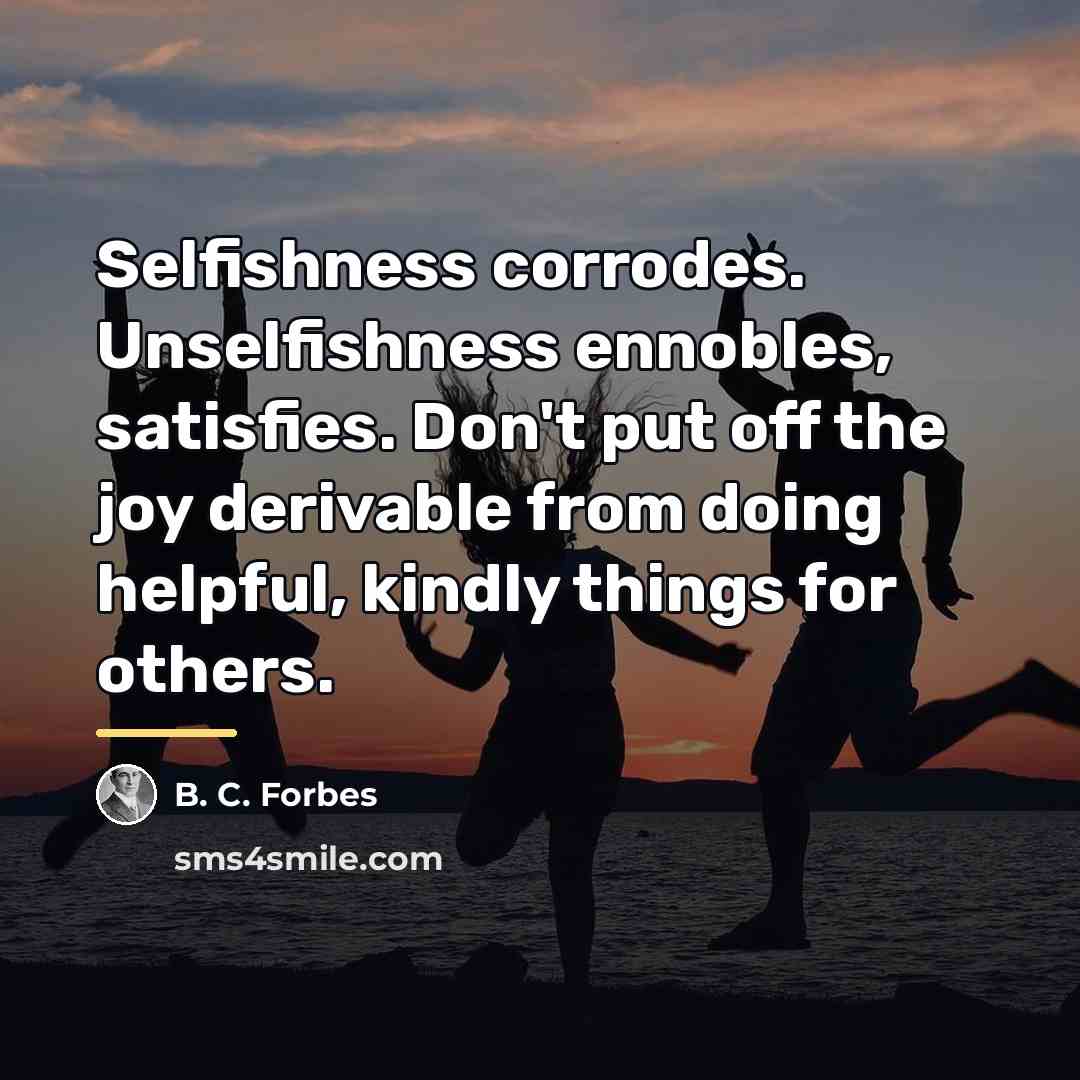 “Selfishness corrodes. Unselfishness ennobles, satisfies. Don't put off the joy…” quote by B. C. Forbes