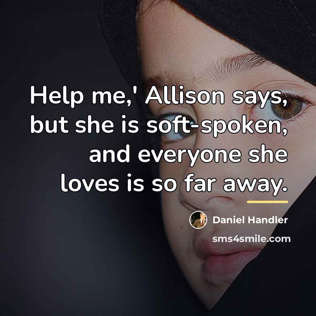 “Help me,' Allison says, but she is soft-spoken, and everyone…” quote by Daniel Handler