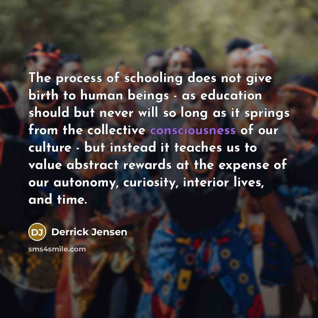 “The process of schooling does not give birth to human…” quote by Derrick Jensen