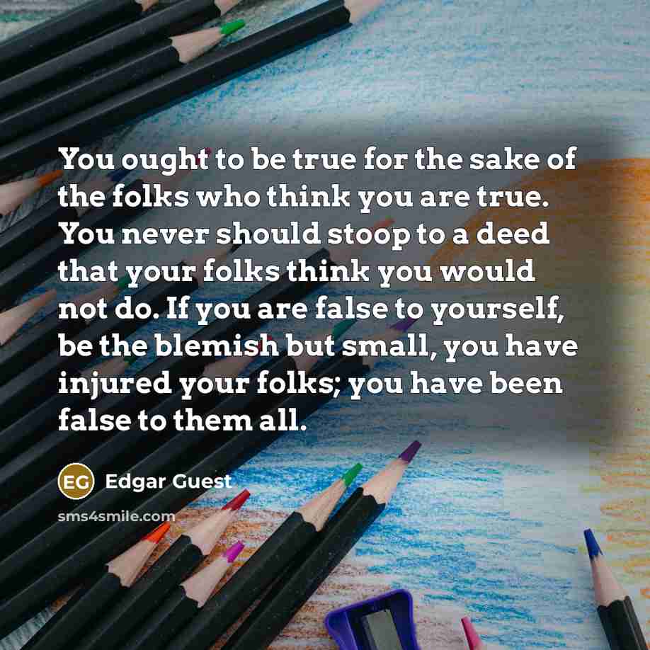 “You ought to be true for the sake of the…” quote by Edgar Guest