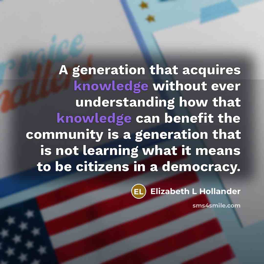 “A generation that acquires knowledge without ever understanding how that knowledge can benefit the community is a generation that is not learning what it means to be citizens in a democracy.” quote by Elizabeth L Hollander