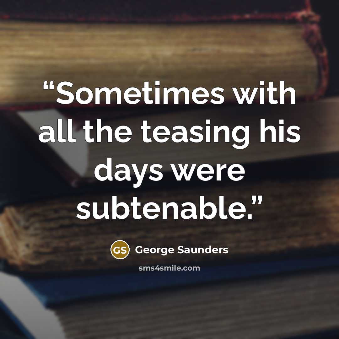 “Sometimes with all the teasing his days were subtenable.” quote by George Saunders
