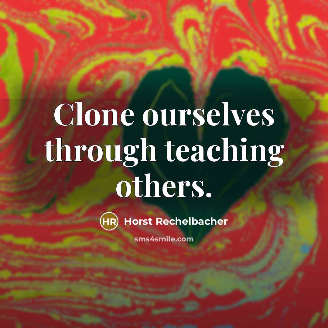 “Clone ourselves through teaching others.…” quote by Horst Rechelbacher